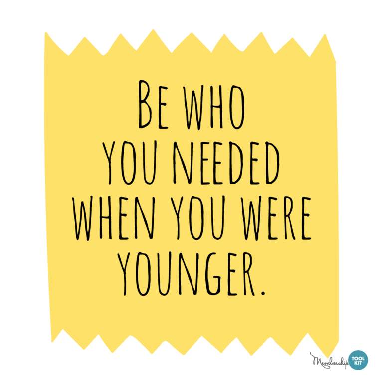 Free inspirational quote graphics from Membership Toolkit. Reads Be Who You Needed When You were Younger.